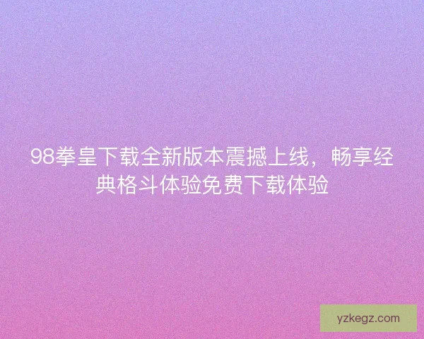 98拳皇下载全新版本震撼上线，畅享经典格斗体验免费下载体验