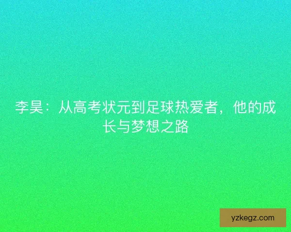 李昊：从高考状元到足球热爱者，他的成长与梦想之路