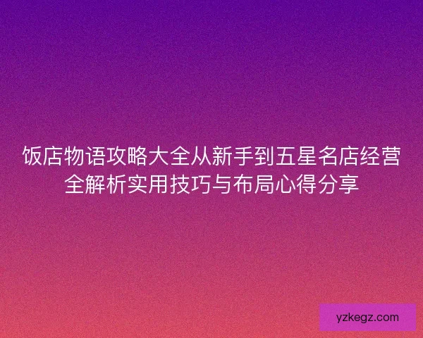 饭店物语攻略大全从新手到五星名店经营全解析实用技巧与布局心得分享