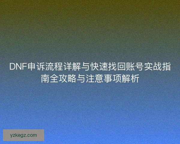 DNF申诉流程详解与快速找回账号实战指南全攻略与注意事项解析