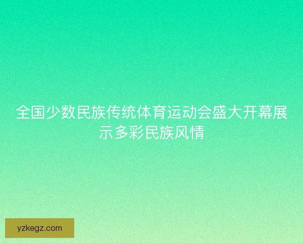 全国少数民族传统体育运动会盛大开幕展示多彩民族风情